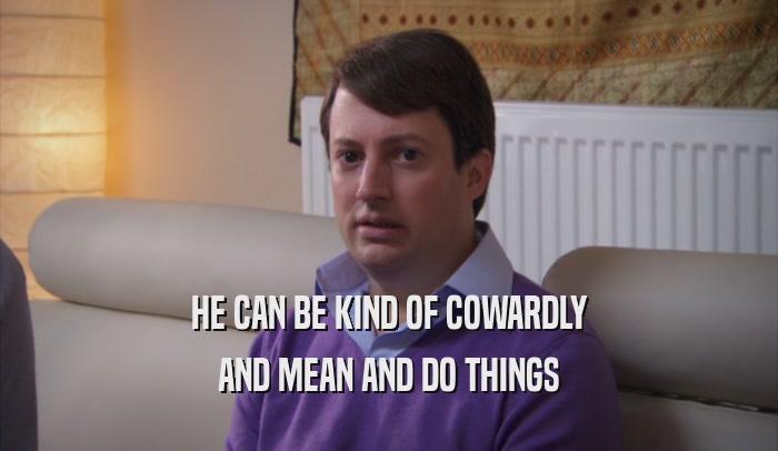 HE CAN BE KIND OF COWARDLY AND MEAN AND DO THINGS 