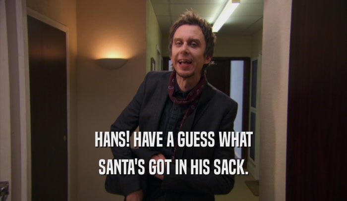 HANS! HAVE A GUESS WHAT SANTA'S GOT IN HIS SACK. 
