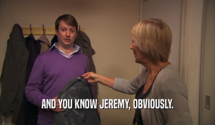 AND YOU KNOW JEREMY, OBVIOUSLY.  