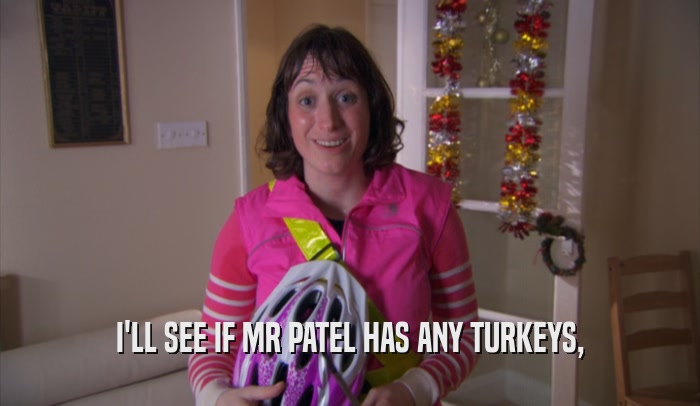 I'LL SEE IF MR PATEL HAS ANY TURKEYS,  