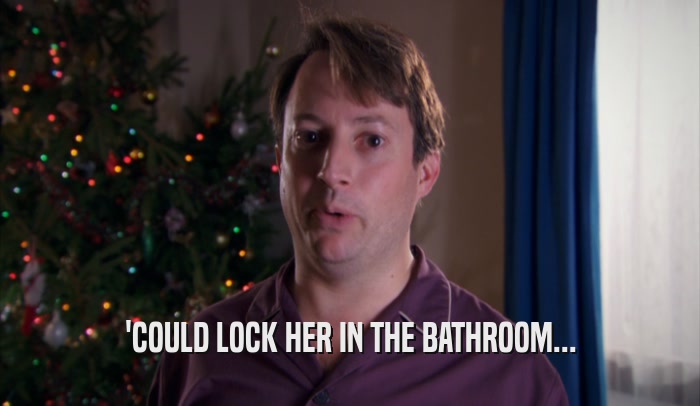 'COULD LOCK HER IN THE BATHROOM...
  