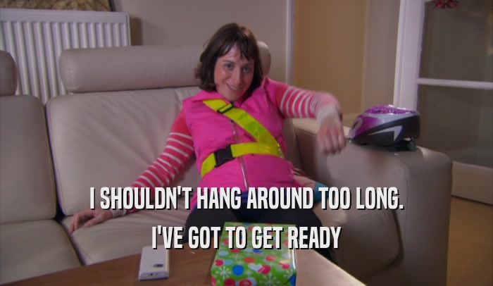 I SHOULDN'T HANG AROUND TOO LONG. I'VE GOT TO GET READY 