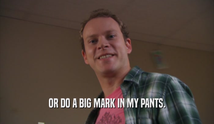 OR DO A BIG MARK IN MY PANTS.  