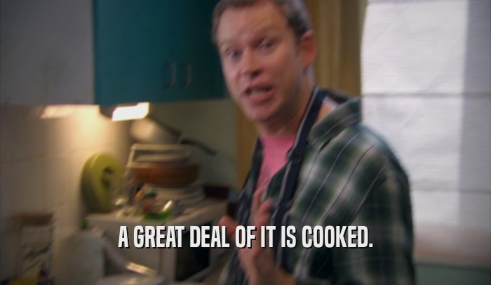A GREAT DEAL OF IT IS COOKED.  