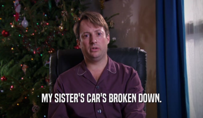 MY SISTER'S CAR'S BROKEN DOWN.  