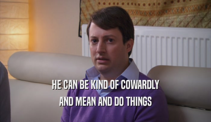 HE CAN BE KIND OF COWARDLY AND MEAN AND DO THINGS 