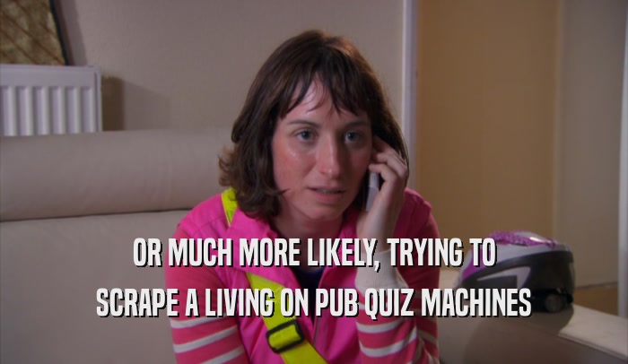 OR MUCH MORE LIKELY, TRYING TO SCRAPE A LIVING ON PUB QUIZ MACHINES 