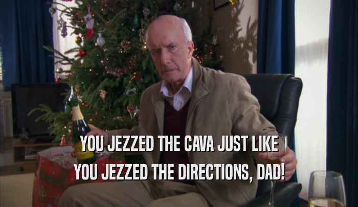 YOU JEZZED THE CAVA JUST LIKE YOU JEZZED THE DIRECTIONS, DAD! 