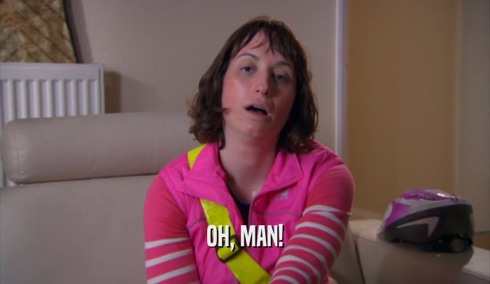 OH, MAN!  