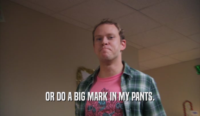 OR DO A BIG MARK IN MY PANTS.  