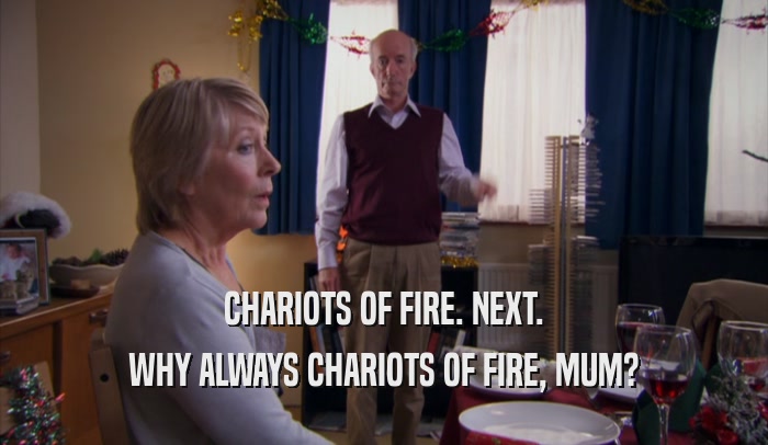 CHARIOTS OF FIRE. NEXT. WHY ALWAYS CHARIOTS OF FIRE, MUM? 