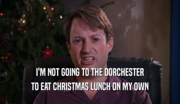 I'M NOT GOING TO THE DORCHESTER TO EAT CHRISTMAS LUNCH ON MY OWN 