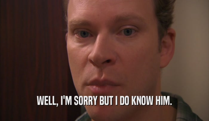WELL, I'M SORRY BUT I DO KNOW HIM.  