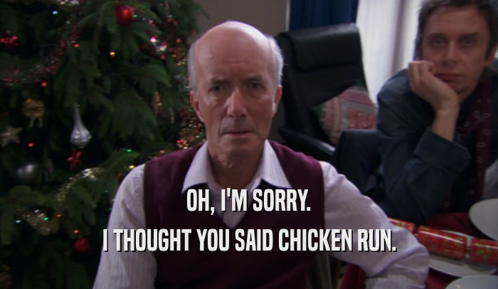 OH, I'M SORRY. I THOUGHT YOU SAID CHICKEN RUN. 