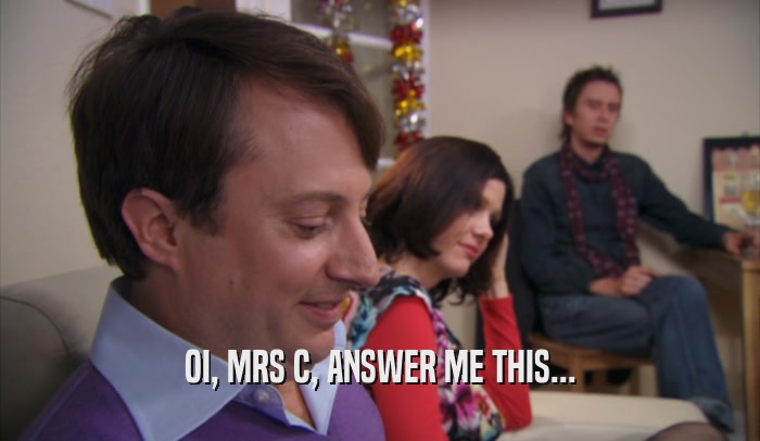 OI, MRS C, ANSWER ME THIS...  