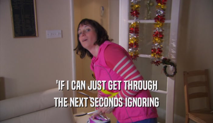 'IF I CAN JUST GET THROUGH THE NEXT SECONDS IGNORING 
