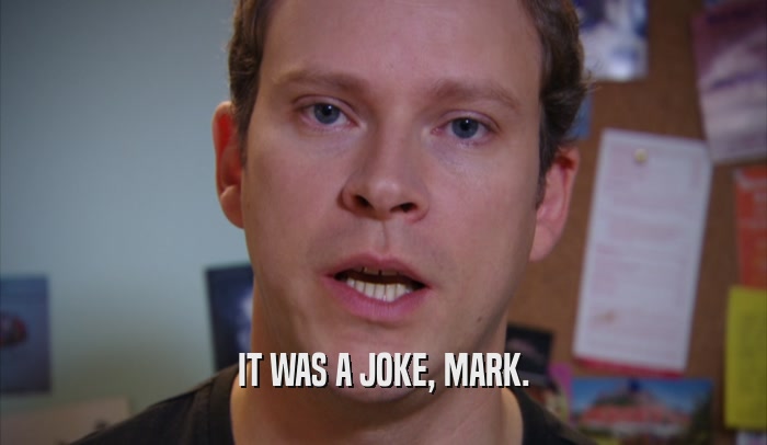 IT WAS A JOKE, MARK.
  