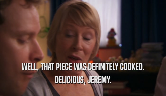 WELL, THAT PIECE WAS DEFINITELY COOKED.
 DELICIOUS, JEREMY.
 