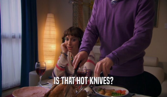 IS THAT HOT KNIVES?  