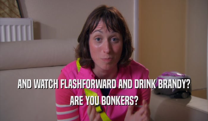 AND WATCH FLASHFORWARD AND DRINK BRANDY? ARE YOU BONKERS? 