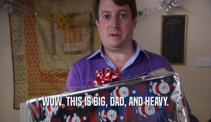 WOW. THIS IS BIG, DAD, AND HEAVY.  