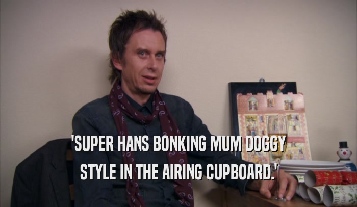 'SUPER HANS BONKING MUM DOGGY STYLE IN THE AIRING CUPBOARD.' 