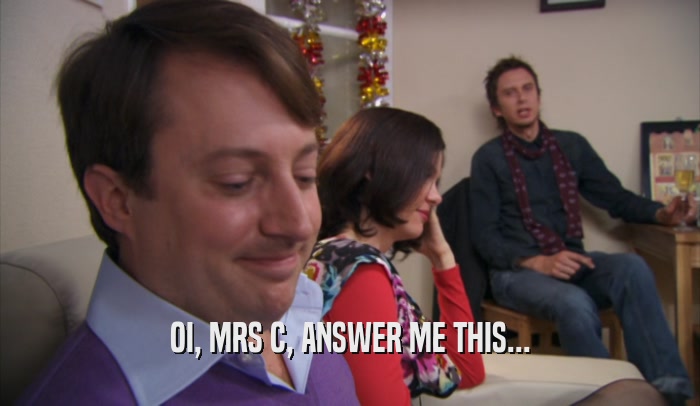 OI, MRS C, ANSWER ME THIS...  