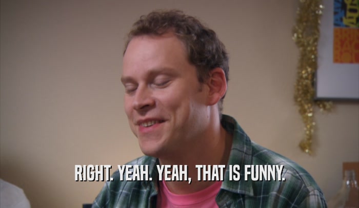RIGHT. YEAH. YEAH, THAT IS FUNNY.  
