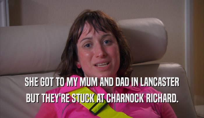 SHE GOT TO MY MUM AND DAD IN LANCASTER BUT THEY'RE STUCK AT CHARNOCK RICHARD. 