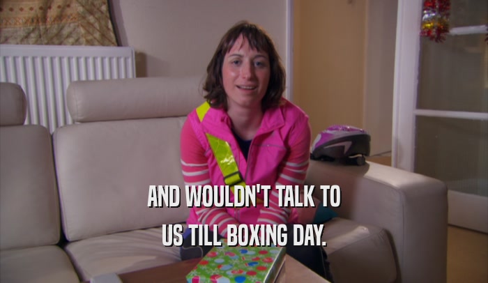 AND WOULDN'T TALK TO US TILL BOXING DAY. 