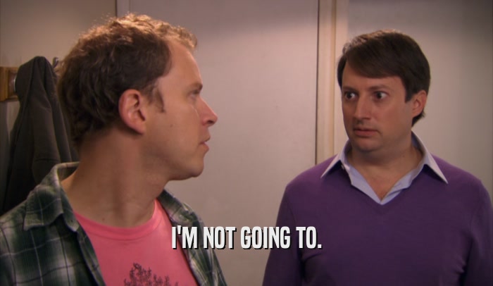 I'M NOT GOING TO.  