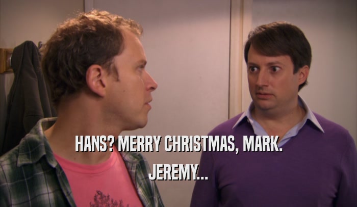 HANS? MERRY CHRISTMAS, MARK.
 JEREMY...
 
