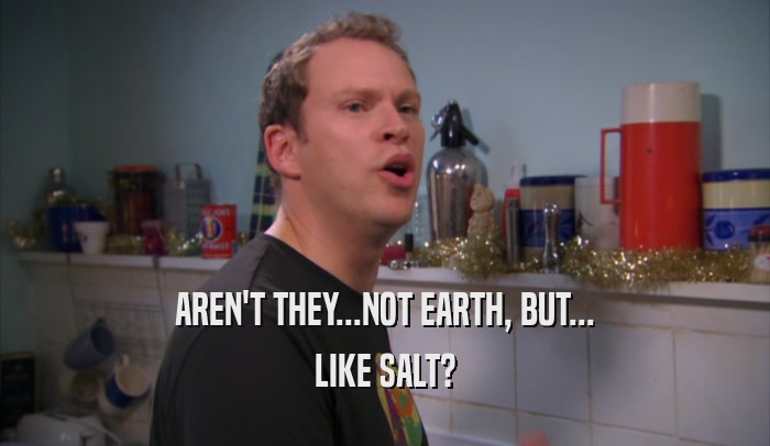 AREN'T THEY...NOT EARTH, BUT...
 LIKE SALT?
 