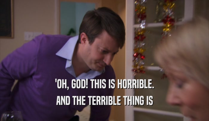'OH, GOD! THIS IS HORRIBLE. AND THE TERRIBLE THING IS 