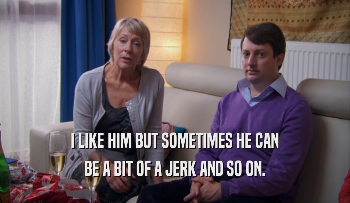I LIKE HIM BUT SOMETIMES HE CAN BE A BIT OF A JERK AND SO ON. 