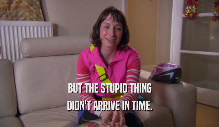 BUT THE STUPID THING DIDN'T ARRIVE IN TIME. 