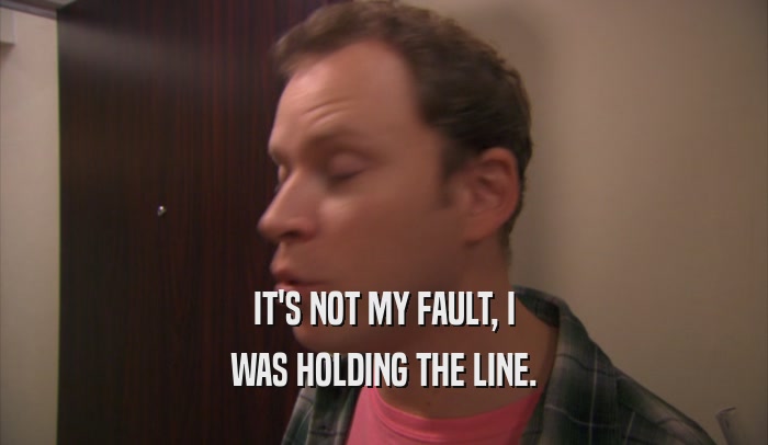 IT'S NOT MY FAULT, I WAS HOLDING THE LINE. 