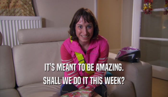 IT'S MEANT TO BE AMAZING. SHALL WE DO IT THIS WEEK? 