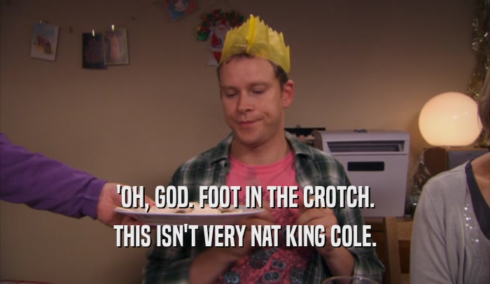 'OH, GOD. FOOT IN THE CROTCH. THIS ISN'T VERY NAT KING COLE. 