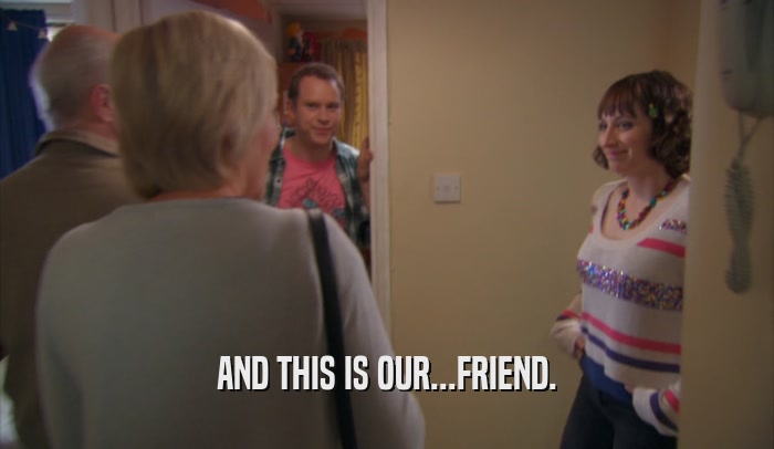 AND THIS IS OUR...FRIEND.  