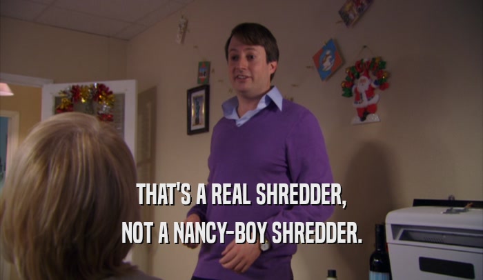 THAT'S A REAL SHREDDER,
 NOT A NANCY-BOY SHREDDER.
 