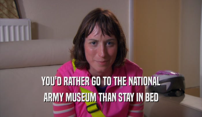 YOU'D RATHER GO TO THE NATIONAL ARMY MUSEUM THAN STAY IN BED 