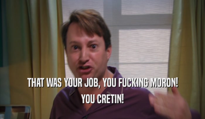 THAT WAS YOUR JOB, YOU FUCKING MORON!
 YOU CRETIN!
 
