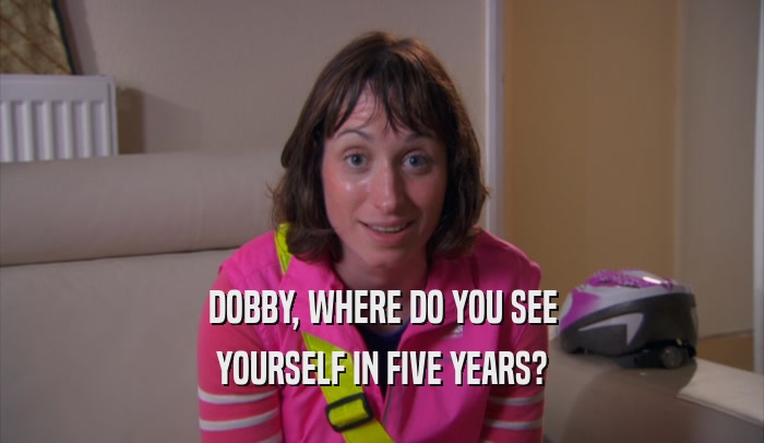 DOBBY, WHERE DO YOU SEE YOURSELF IN FIVE YEARS? 