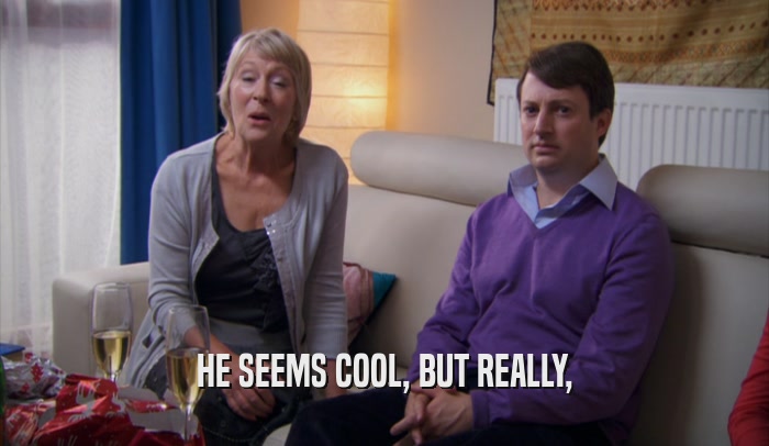 HE SEEMS COOL, BUT REALLY,  