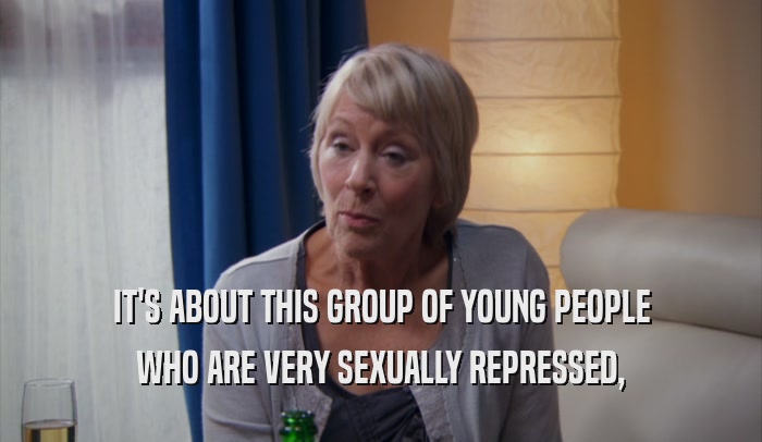 IT'S ABOUT THIS GROUP OF YOUNG PEOPLE WHO ARE VERY SEXUALLY REPRESSED, 