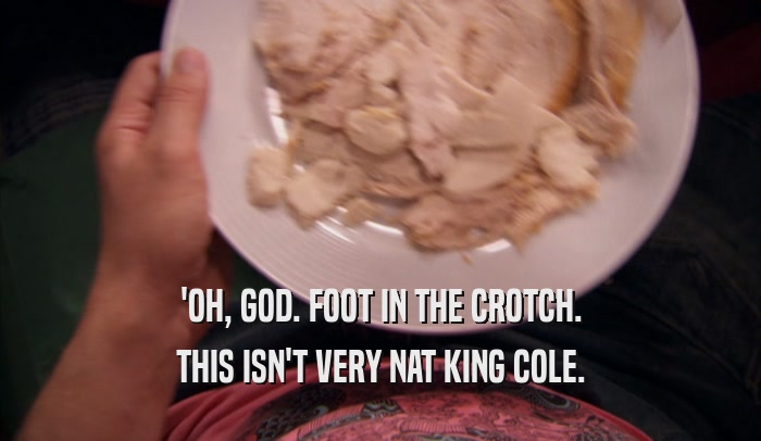 'OH, GOD. FOOT IN THE CROTCH. THIS ISN'T VERY NAT KING COLE. 