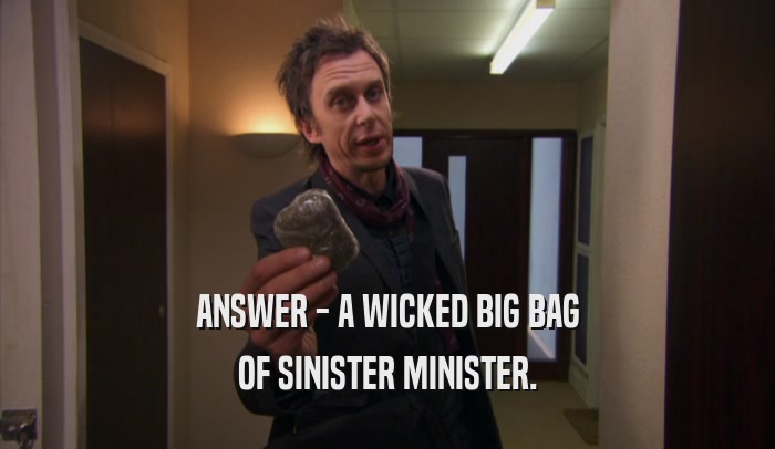 ANSWER - A WICKED BIG BAG OF SINISTER MINISTER. 