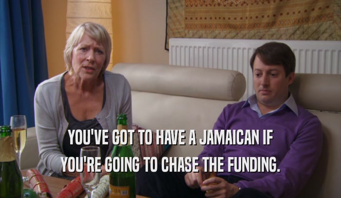 YOU'VE GOT TO HAVE A JAMAICAN IF YOU'RE GOING TO CHASE THE FUNDING. 