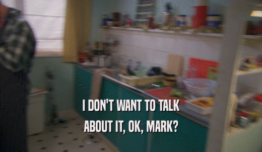 I DON'T WANT TO TALK ABOUT IT, OK, MARK? 